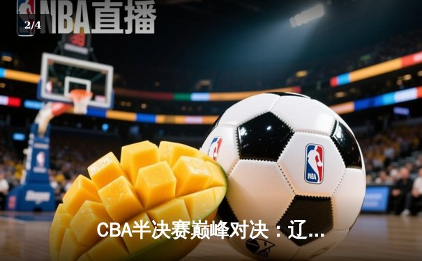 CBA半决赛巅峰对决：辽宁本钢加时鏖战力克广东宏远，总比分2-1夺赛点 - 2