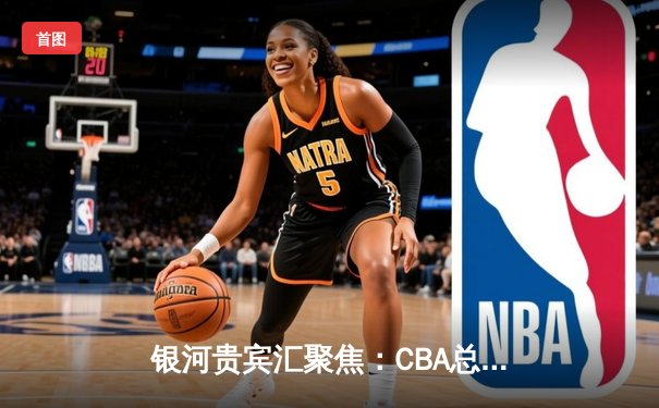 银河贵宾汇聚焦：CBA总决赛广东宏远逆转夺冠，赵睿狂砍35分荣膺MVP
