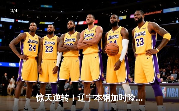 惊天逆转！辽宁本钢加时险胜广东东莞大益，赵继伟砍下33分创赛季新高 - 2