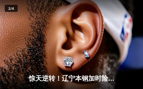 惊天逆转！辽宁本钢加时险胜广东东莞大益，赵继伟33分主宰生死时刻 - 2