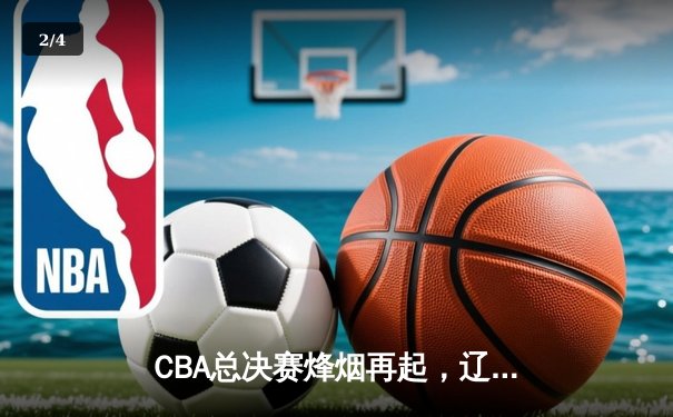 CBA总决赛烽烟再起，辽宁男篮加时险胜广东夺赛点 - 2