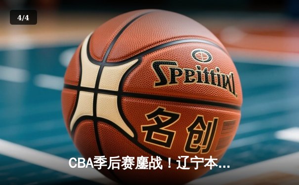 CBA季后赛鏖战！辽宁本钢加时险胜广东东莞大益，赵继伟砍下33分率队夺赛点 - 4