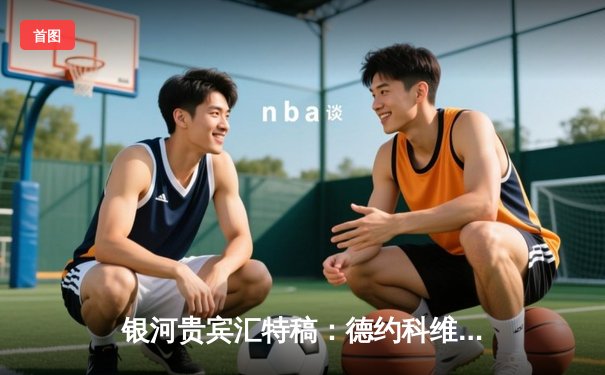 银河贵宾汇特稿：德约科维奇五盘鏖战险胜阿尔卡拉斯，温网决赛上演史诗级对决