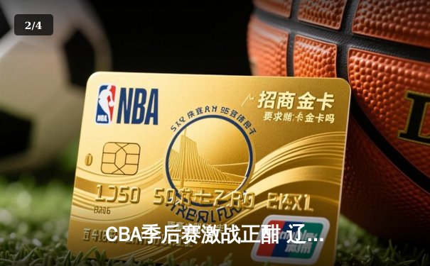CBA季后赛激战正酣 辽宁本钢客场加时险胜广东宏远总分2-1领先 - 2