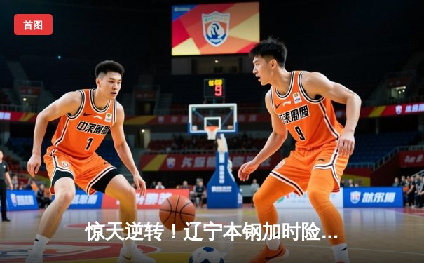 惊天逆转！辽宁本钢加时险胜广东东莞大益，总决赛2-1领先