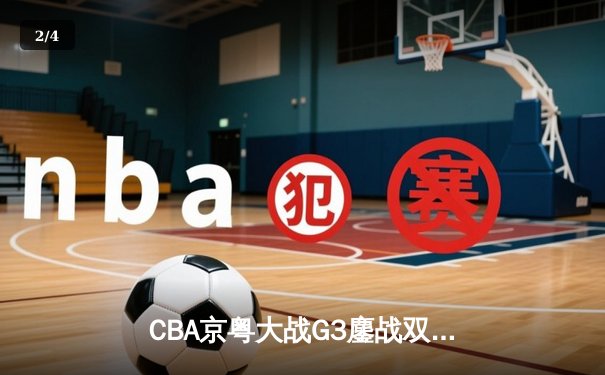 CBA京粤大战G3鏖战双加时 广东宏远险胜北京首钢晋级四强 - 2