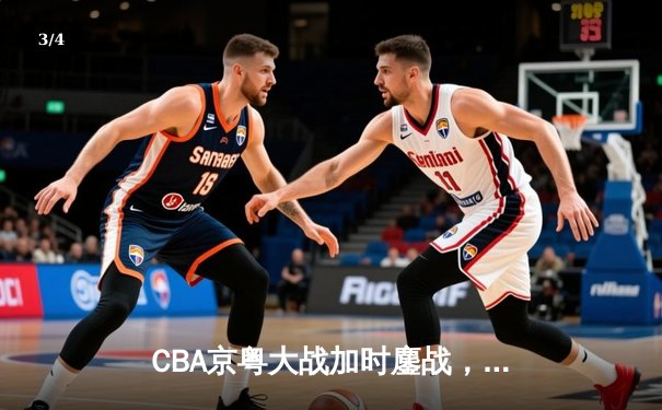 CBA京粤大战加时鏖战，广东宏远三分雨逆转北京首钢 - 3