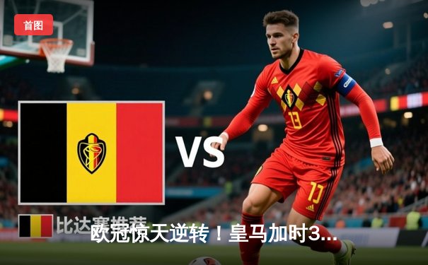 欧冠惊天逆转！皇马加时3-2淘汰曼城，本泽马戴帽维尼修斯绝杀