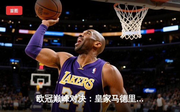 欧冠巅峰对决：皇家马德里加时绝杀曼城 本泽马点射定乾坤